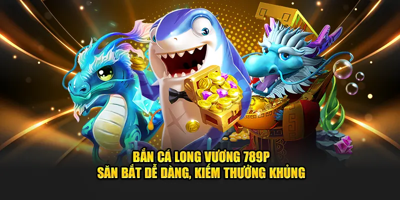 Bắn cá long vương 789p săn bắt dễ dàng
