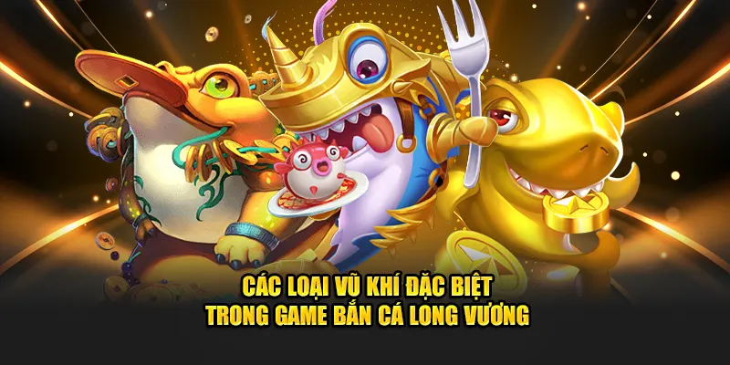 Các loại vũ khí đặc biệt trong game bắn cá Long Vương