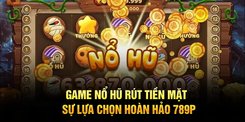 Game nổ hũ rút tiền mặt sự lựa chọn hoàn hảo tại 789P