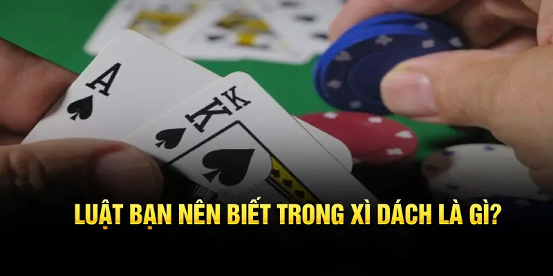 Luật bạn nên biết trong xì dách là gì?