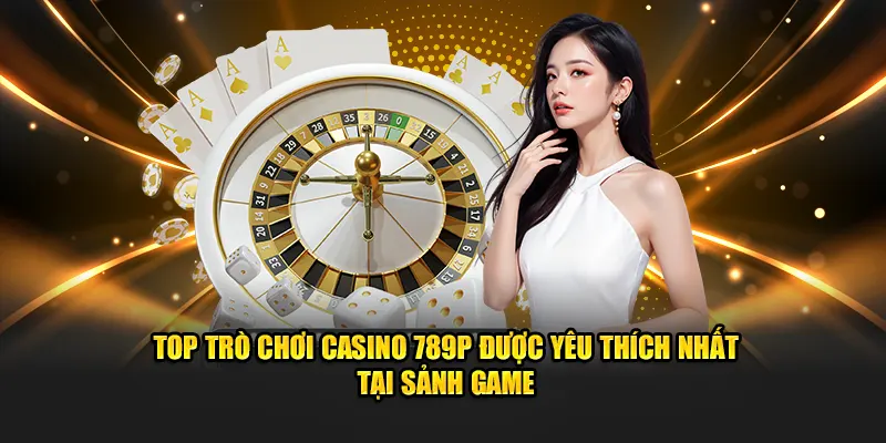 Top trò chơi Casino 789P được yêu thích nhất tại sảnh game