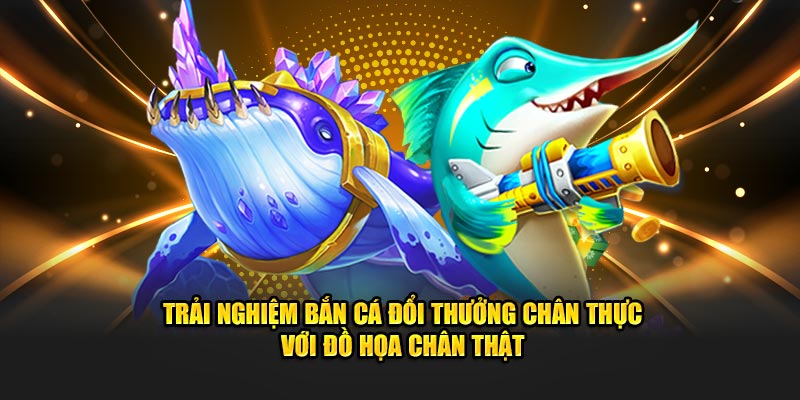 Trải nghiệm bắn cá đổi thưởng chân thực